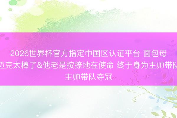 2026世界杯官方指定中国区认证平台 面包母亲：迈克太棒了&他老是按捺地在使命 终于身为主帅带队夺冠