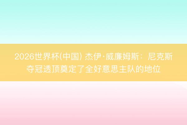 2026世界杯(中国) 杰伊·威廉姆斯：尼克斯夺冠透顶奠定了全好意思主队的地位