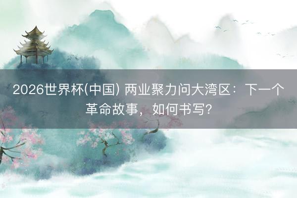 2026世界杯(中国) 两业聚力问大湾区：下一个革命故事，如何书写？