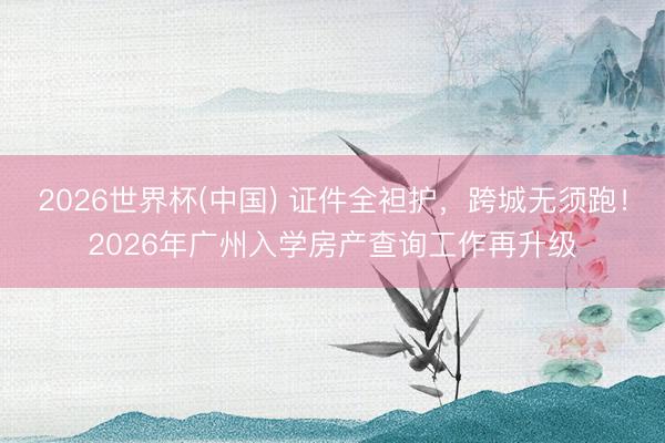 2026世界杯(中国) 证件全袒护,跨城无须跑!2026年广州入学房产查询工作再升级