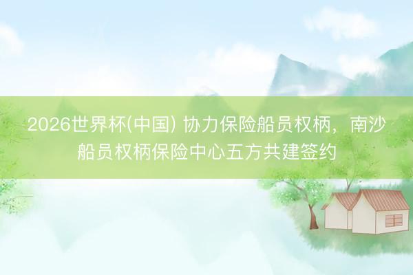 2026世界杯(中国) 协力保险船员权柄，南沙船员权柄保险中心五方共建签约