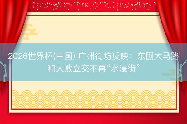 2026世界杯(中国) 广州街坊反映：东圃大马路和大败立交不再“水浸街”