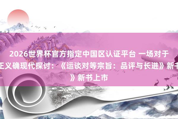 2026世界杯官方指定中国区认证平台 一场对于分拨正义确现代探讨：《运谈对等宗旨：品评与长进》新书上市