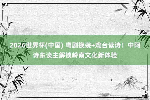 2026世界杯(中国) 粤剧换装+戏台读诗!中阿诗东谈主解锁岭南文化新体验