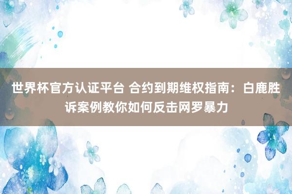 世界杯官方认证平台 合约到期维权指南：白鹿胜诉案例教你如何反击网罗暴力