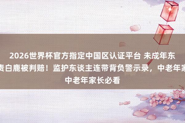 2026世界杯官方指定中国区认证平台 未成年东谈主斥责白鹿被判赔！监护东谈主连带背负警示录，中老年家长必看