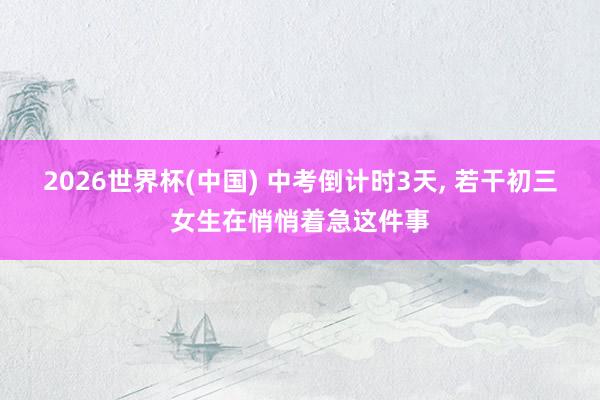2026世界杯(中国) 中考倒计时3天， 若干初三女生在悄悄着急这件事