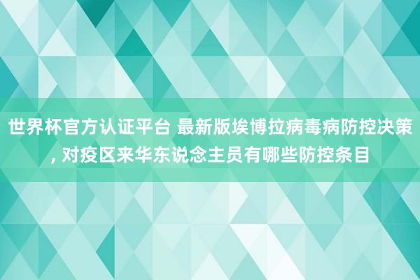 世界杯官方认证平台 最新版埃博拉病毒病防控决策， 对疫区来华东说念主员有哪些防控条目