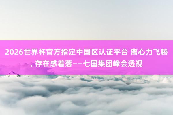 2026世界杯官方指定中国区认证平台 离心力飞腾, 存在感着落——七国集团峰会透视