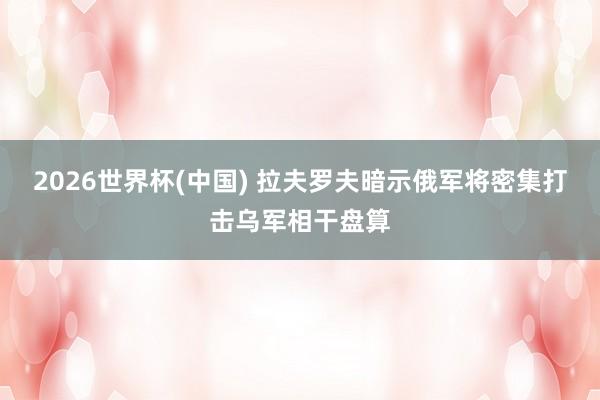 2026世界杯(中国) 拉夫罗夫暗示俄军将密集打击乌军相干盘算