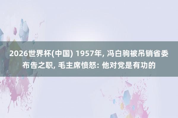 2026世界杯(中国) 1957年， 冯白驹被吊销省委布告之职， 毛主席愤怒: 他对党是有功的