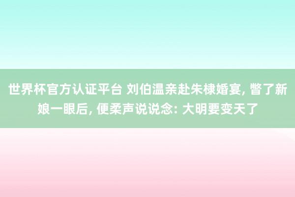 世界杯官方认证平台 刘伯温亲赴朱棣婚宴， 瞥了新娘一眼后， 便柔声说说念: 大明要变天了