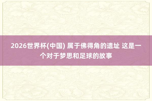 2026世界杯(中国) 属于佛得角的遗址 这是一个对于梦思和足球的故事