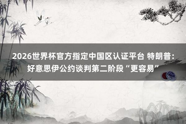 2026世界杯官方指定中国区认证平台 特朗普：好意思伊公约谈判第二阶段“更容易”