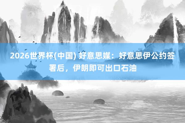 2026世界杯(中国) 好意思媒:好意思伊公约签署后,伊朗即可出口石油
